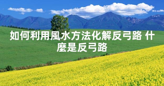 如何利用風水方法化解反弓路 什麼是反弓路